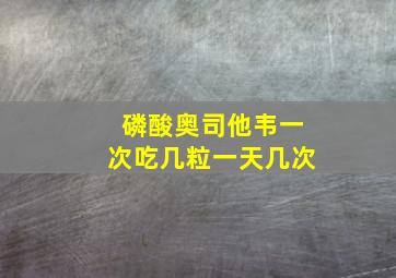 磷酸奥司他韦一次吃几粒一天几次