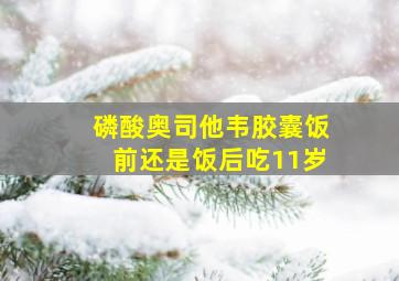 磷酸奥司他韦胶囊饭前还是饭后吃11岁