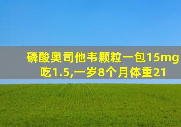 磷酸奥司他韦颗粒一包15mg吃1.5,一岁8个月体重21