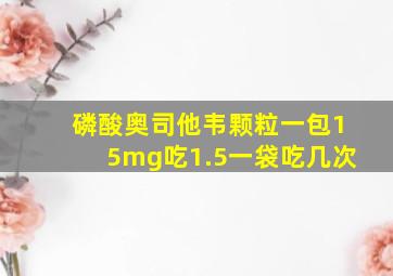 磷酸奥司他韦颗粒一包15mg吃1.5一袋吃几次