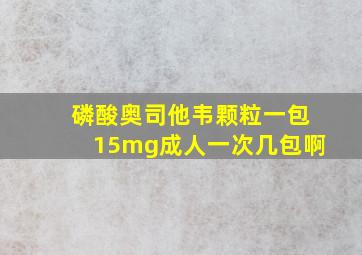 磷酸奥司他韦颗粒一包15mg成人一次几包啊