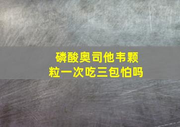 磷酸奥司他韦颗粒一次吃三包怕吗