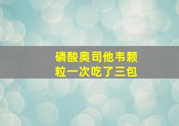 磷酸奥司他韦颗粒一次吃了三包