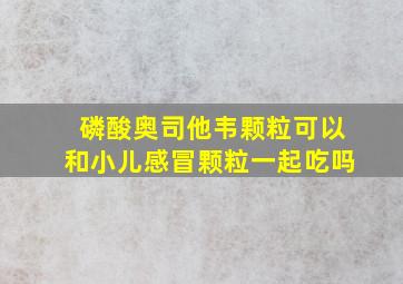 磷酸奥司他韦颗粒可以和小儿感冒颗粒一起吃吗