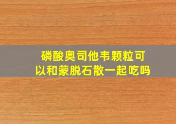 磷酸奥司他韦颗粒可以和蒙脱石散一起吃吗