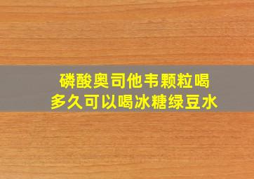 磷酸奥司他韦颗粒喝多久可以喝冰糖绿豆水