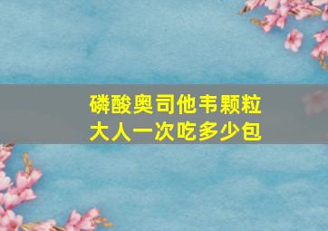 磷酸奥司他韦颗粒大人一次吃多少包