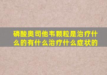 磷酸奥司他韦颗粒是治疗什么的有什么治疗什么症状的