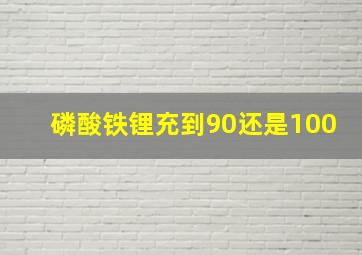 磷酸铁锂充到90还是100