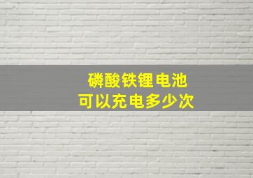 磷酸铁锂电池可以充电多少次