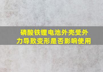 磷酸铁锂电池外壳受外力导致变形是否影响使用