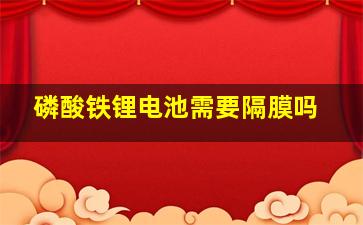 磷酸铁锂电池需要隔膜吗