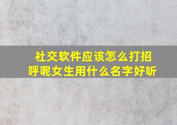 社交软件应该怎么打招呼呢女生用什么名字好听