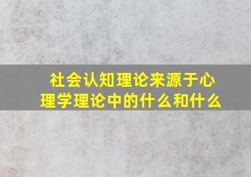 社会认知理论来源于心理学理论中的什么和什么