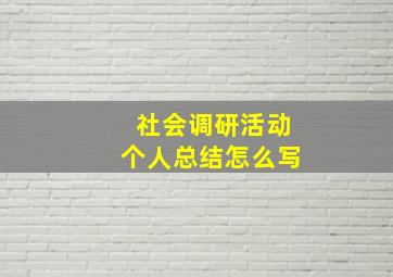 社会调研活动个人总结怎么写