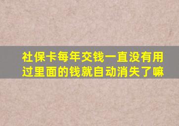 社保卡每年交钱一直没有用过里面的钱就自动消失了嘛