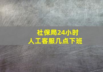 社保局24小时人工客服几点下班