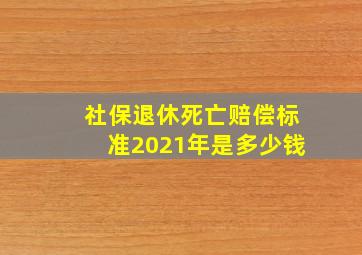 社保退休死亡赔偿标准2021年是多少钱