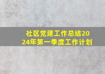 社区党建工作总结2024年第一季度工作计划