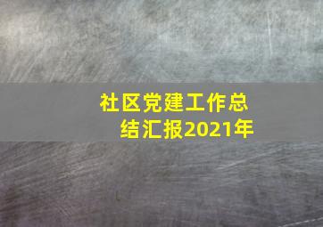 社区党建工作总结汇报2021年