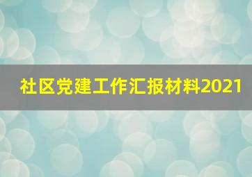 社区党建工作汇报材料2021