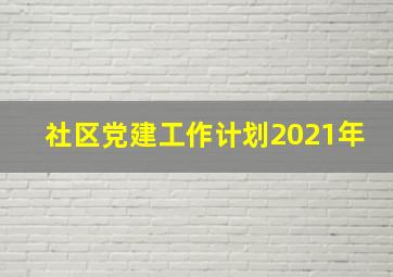 社区党建工作计划2021年