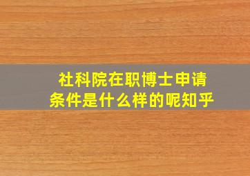 社科院在职博士申请条件是什么样的呢知乎