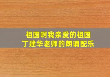 祖国啊我亲爱的祖国丁建华老师的朗诵配乐