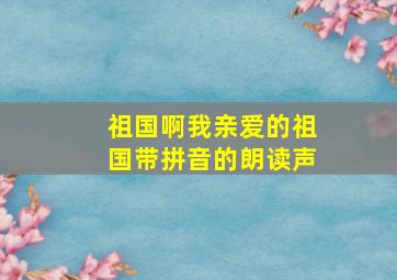 祖国啊我亲爱的祖国带拼音的朗读声