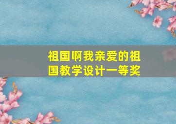 祖国啊我亲爱的祖国教学设计一等奖