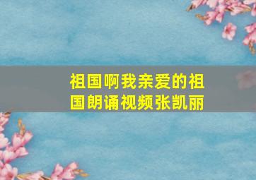 祖国啊我亲爱的祖国朗诵视频张凯丽