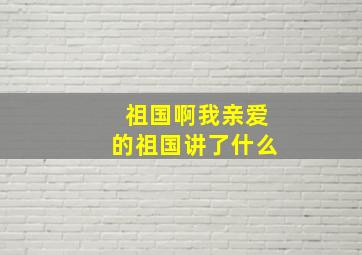 祖国啊我亲爱的祖国讲了什么