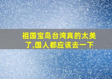 祖国宝岛台湾真的太美了,国人都应该去一下