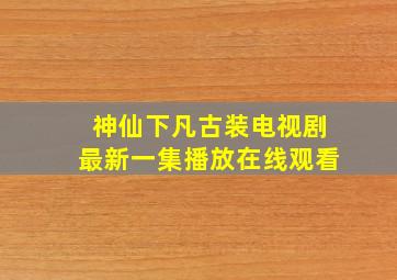 神仙下凡古装电视剧最新一集播放在线观看