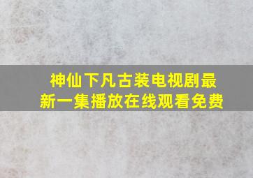 神仙下凡古装电视剧最新一集播放在线观看免费