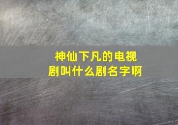 神仙下凡的电视剧叫什么剧名字啊