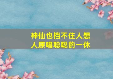 神仙也挡不住人想人原唱聪聪的一休