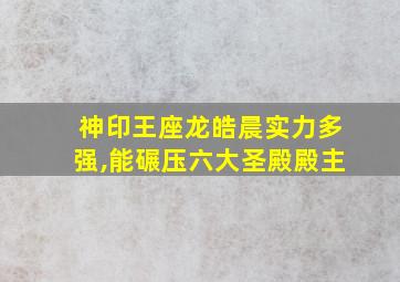 神印王座龙皓晨实力多强,能碾压六大圣殿殿主