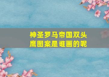 神圣罗马帝国双头鹰图案是谁画的呢