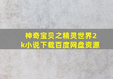 神奇宝贝之精灵世界2k小说下载百度网盘资源