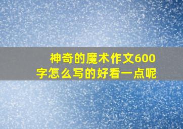 神奇的魔术作文600字怎么写的好看一点呢