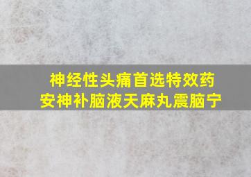 神经性头痛首选特效药安神补脑液天麻丸震脑宁