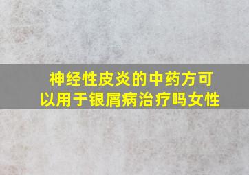 神经性皮炎的中药方可以用于银屑病治疗吗女性