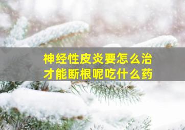 神经性皮炎要怎么治才能断根呢吃什么药