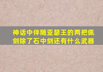 神话中伴随亚瑟王的两把佩剑除了石中剑还有什么武器