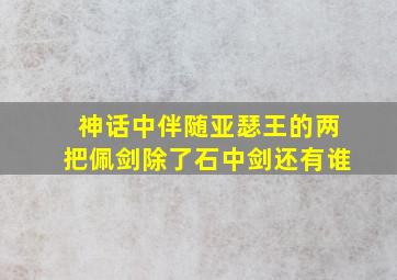 神话中伴随亚瑟王的两把佩剑除了石中剑还有谁