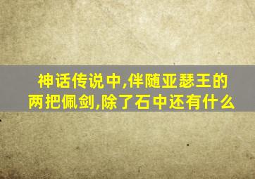 神话传说中,伴随亚瑟王的两把佩剑,除了石中还有什么