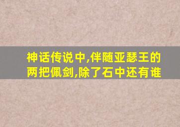 神话传说中,伴随亚瑟王的两把佩剑,除了石中还有谁