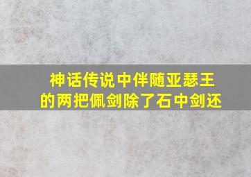 神话传说中伴随亚瑟王的两把佩剑除了石中剑还