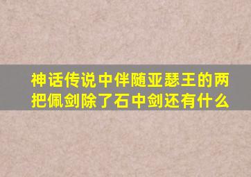 神话传说中伴随亚瑟王的两把佩剑除了石中剑还有什么